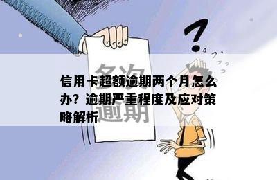 信用卡超额逾期两个月怎么办？逾期严重程度及应对策略解析