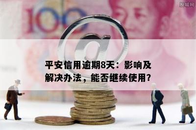 平安信用逾期8天：影响及解决办法，能否继续使用？