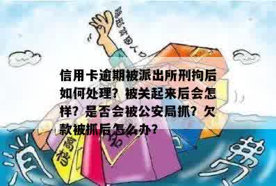 信用卡逾期被派出所刑拘后如何处理？被关起来后会怎样？是否会被公安局抓？欠款被抓后怎么办？