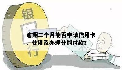 逾期三个月能否申请信用卡、使用及办理分期付款？