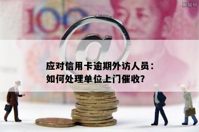 应对信用卡逾期外访人员：如何处理单位上门催收？