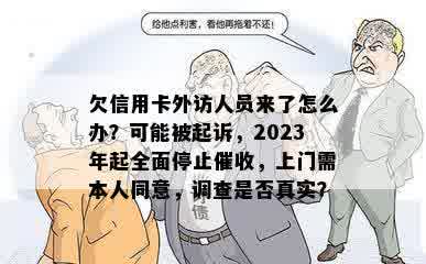 欠信用卡外访人员来了怎么办？可能被起诉，2023年起全面停止催收，上门需本人同意，调查是否真实？