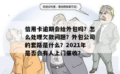 信用卡逾期会给外包吗？怎么处理欠款问题？外包公司的套路是什么？2021年是否会有人上门催收？