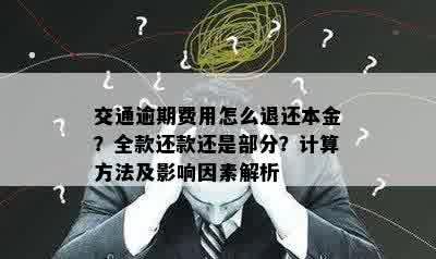 交通逾期费用怎么退还本金？全款还款还是部分？计算方法及影响因素解析