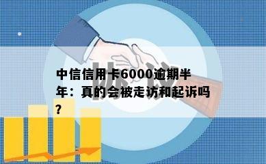 中信信用卡6000逾期半年：真的会被走访和起诉吗？