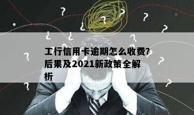 工行信用卡逾期怎么收费？后果及2021新政策全解析