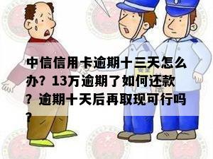 中信信用卡逾期十三天怎么办？13万逾期了如何还款？逾期十天后再取现可行吗？