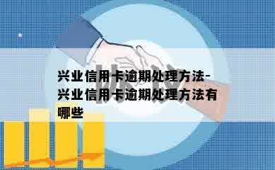 兴业信用卡逾期处理方法-兴业信用卡逾期处理方法有哪些