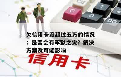 欠信用卡没超过五万的情况：是否会有牢狱之灾？解决方案及可能影响