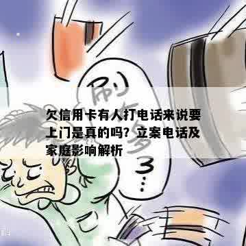 欠信用卡有人打电话来说要上门是真的吗？立案电话及家庭影响解析