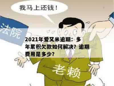 2021年爱又米逾期：多年累积欠款如何解决？逾期费用是多少？