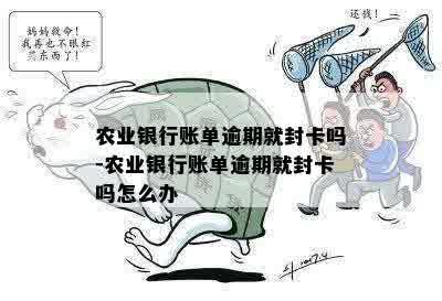 农业银行账单逾期就封卡吗-农业银行账单逾期就封卡吗怎么办