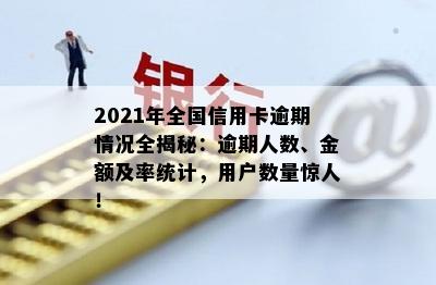 2021年全国信用卡逾期情况全揭秘：逾期人数、金额及率统计，用户数量惊人！