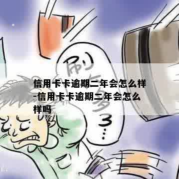 信用卡卡逾期二年会怎么样-信用卡卡逾期二年会怎么样吗