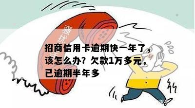 招商信用卡逾期快一年了，该怎么办？欠款1万多元，已逾期半年多