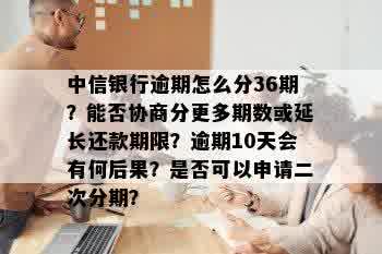 中信银行逾期怎么分36期？能否协商分更多期数或延长还款期限？逾期10天会有何后果？是否可以申请二次分期？