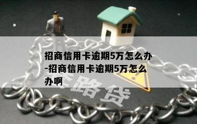 招商信用卡逾期5万怎么办-招商信用卡逾期5万怎么办啊