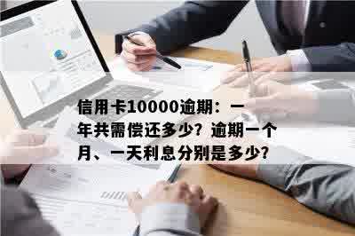 信用卡10000逾期：一年共需偿还多少？逾期一个月、一天利息分别是多少？