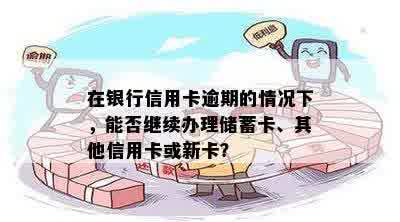 在银行信用卡逾期的情况下，能否继续办理储蓄卡、其他信用卡或新卡？