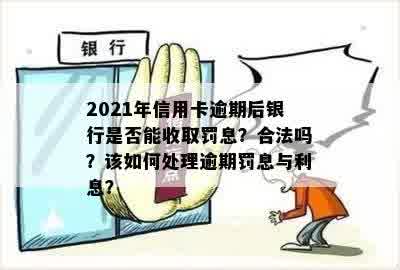 2021年信用卡逾期后银行是否能收取罚息？合法吗？该如何处理逾期罚息与利息？