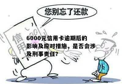 6000元信用卡逾期后的影响及应对措施，是否会涉及刑事责任？