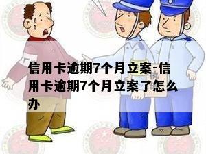 信用卡逾期7个月立案-信用卡逾期7个月立案了怎么办