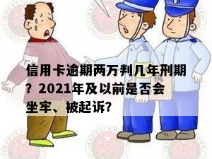 信用卡逾期两万判几年刑期？2021年及以前是否会坐牢、被起诉？