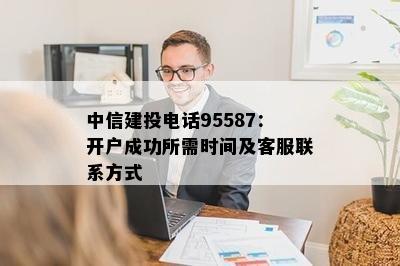 中信建投电话95587：开户成功所需时间及客服联系方式