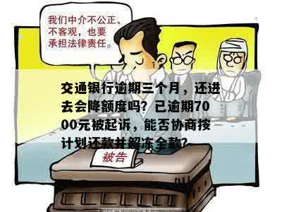 交通银行逾期三个月，还进去会降额度吗？已逾期7000元被起诉，能否协商按计划还款并解冻全款？