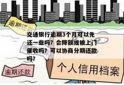 交通银行逾期3个月可以先还一些吗？会降额或被上门催收吗？可以协商分期还款吗？