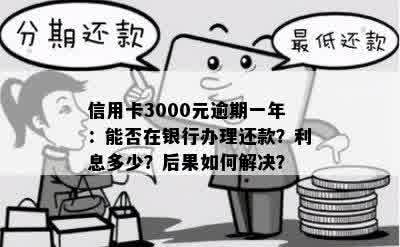 信用卡3000元逾期一年：能否在银行办理还款？利息多少？后果如何解决？