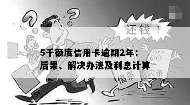 5千额度信用卡逾期2年：后果、解决办法及利息计算