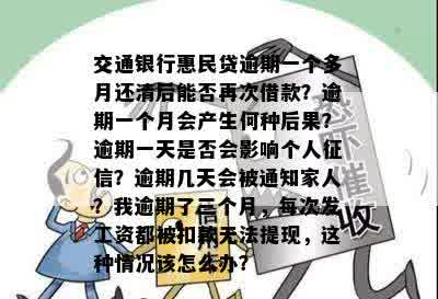 交通银行惠民贷逾期一个多月还清后能否再次借款？逾期一个月会产生何种后果？逾期一天是否会影响个人征信？逾期几天会被通知家人？我逾期了三个月，每次发工资都被扣款无法提现，这种情况该怎么办？