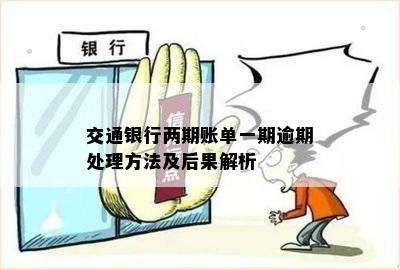 交通银行两期账单一期逾期处理方法及后果解析