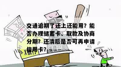 交通逾期了还上还能用？能否办理储蓄卡、取款及协商分期？还清后是否可再申请信用卡？