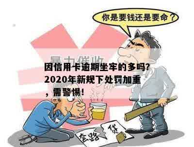 因信用卡逾期坐牢的多吗？2020年新规下处罚加重，需警惕！