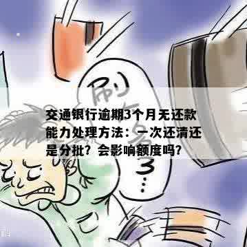 交通银行逾期3个月无还款能力处理方法：一次还清还是分批？会影响额度吗？