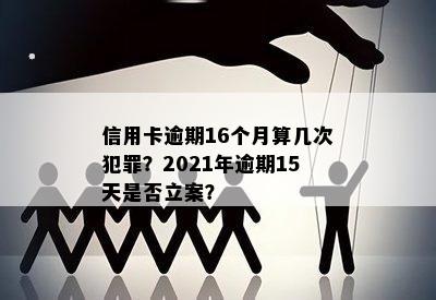 信用卡逾期16个月算几次犯罪？2021年逾期15天是否立案？