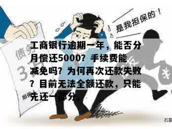 工商银行逾期一年，能否分月偿还5000？手续费能减免吗？为何再次还款失败？目前无法全额还款，只能先还一部分。