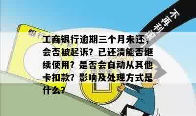 工商银行逾期三个月未还，会否被起诉？已还清能否继续使用？是否会自动从其他卡扣款？影响及处理方式是什么？