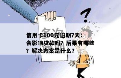 信用卡100元逾期7天：会影响贷款吗？后果有哪些？解决方案是什么？