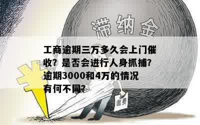 工商逾期三万多久会上门催收？是否会进行人身抓捕？逾期3000和4万的情况有何不同？