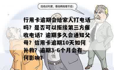 行用卡逾期会给家人打电话吗？是否可以拒接第三方催收电话？逾期多久会通知父母？信用卡逾期10天如何补救？逾期3-6个月会有何影响？