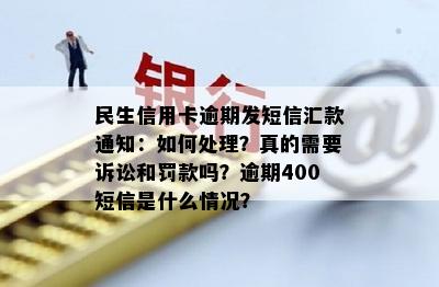 民生信用卡逾期发短信汇款通知：如何处理？真的需要诉讼和罚款吗？逾期400短信是什么情况？