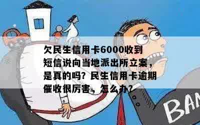 欠民生信用卡6000收到短信说向当地派出所立案，是真的吗？民生信用卡逾期催收很厉害，怎么办？