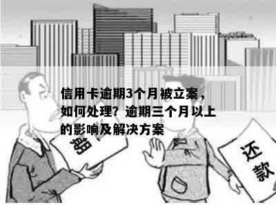 信用卡逾期3个月被立案，如何处理？逾期三个月以上的影响及解决方案