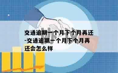 交通逾期一个月下个月再还-交通逾期一个月下个月再还会怎么样