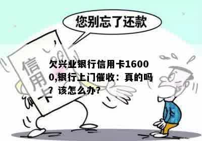 欠兴业银行信用卡16000,银行上门催收：真的吗？该怎么办？