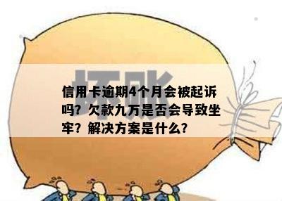 信用卡逾期4个月会被起诉吗？欠款九万是否会导致坐牢？解决方案是什么？