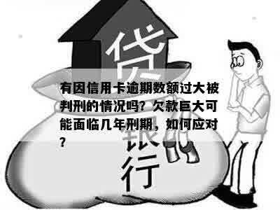 有因信用卡逾期数额过大被判刑的情况吗？欠款巨大可能面临几年刑期，如何应对？